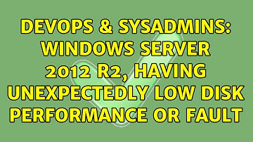 DevOps & SysAdmins: Windows Server 2012 R2, having unexpectedly low disk performance or fault