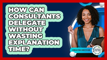 How Can Consultants Delegate Without Wasting Explanation Time? - Consulting Career Hub