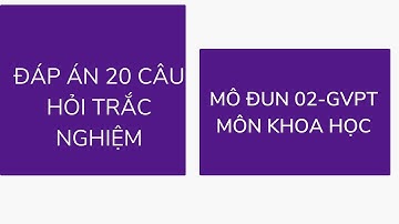 ĐÁP ÁN 20 CÂU HỎI TRẮC NGHIỆM MÔ ĐUN 2 MÔN KHOA HỌC