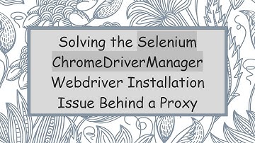 Solving the Selenium ChromeDriverManager Webdriver Installation Issue Behind a Proxy