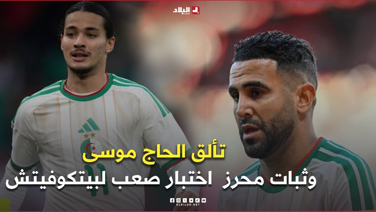 أحكي بالون| تألق الحاج موسى وثبات محرز.. اختبار صعب لبيتكوفيتش قبل المونديال