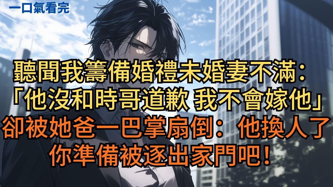 聽聞我籌備婚禮，未婚妻不滿：「他沒和時哥道歉我不會嫁他。」卻被她爸一巴掌扇倒：「他換人娶了，你準備被逐出家門吧！」#小说 #爽文