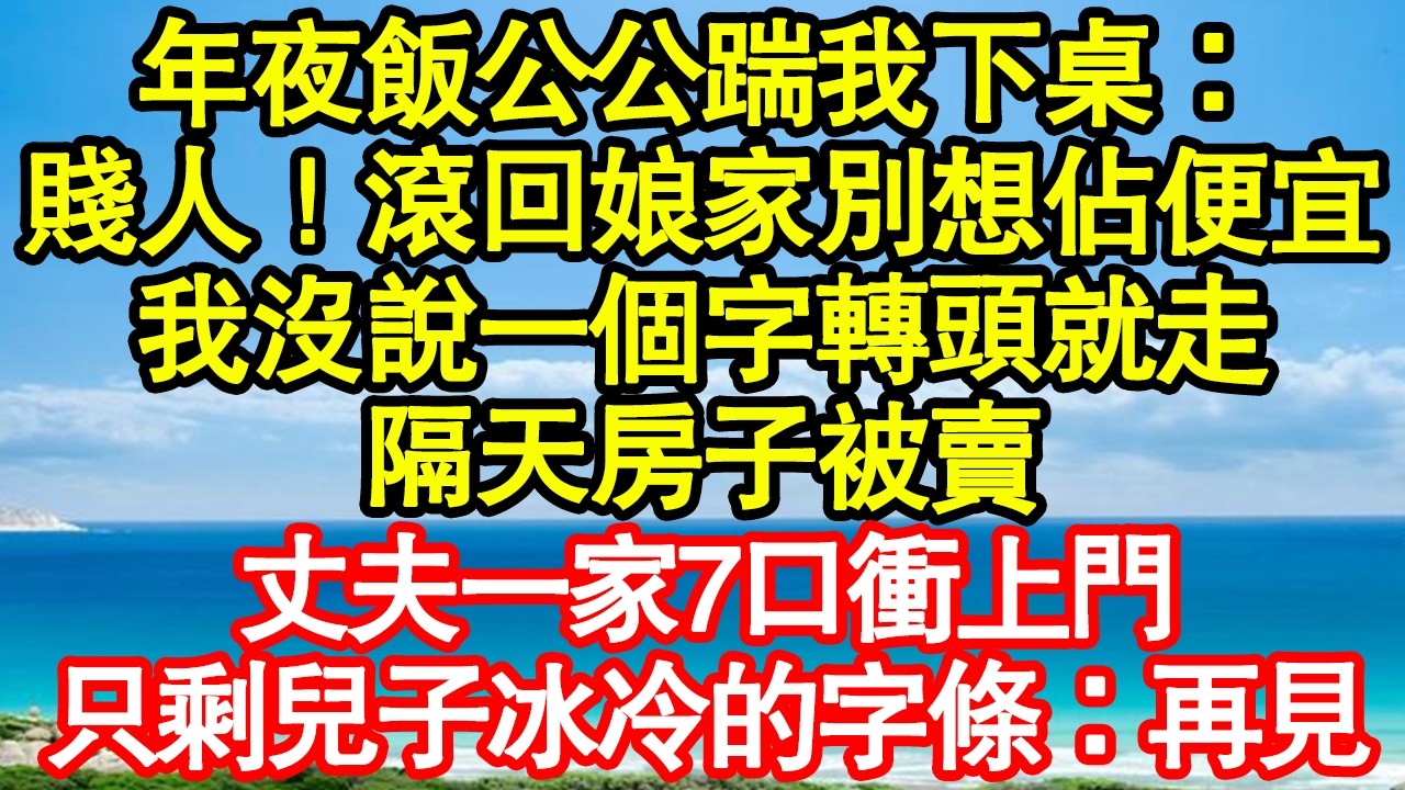 年夜飯公公踹我下桌：賤人！滾回娘家別想佔便宜，我沒說一個字轉頭就走，隔天房子被賣，丈夫一家7口衝上門，只剩兒子冰冷的字條：再見真情故事會|老年故事|情感需求|養老|家庭正能量