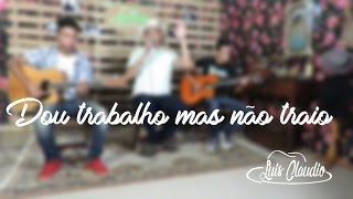 Luis Cláudio - Dou Trabalho, Mas Não Traio (Composição: Caco Nogueira, Tiago Marcelo, Diego Kraemer)