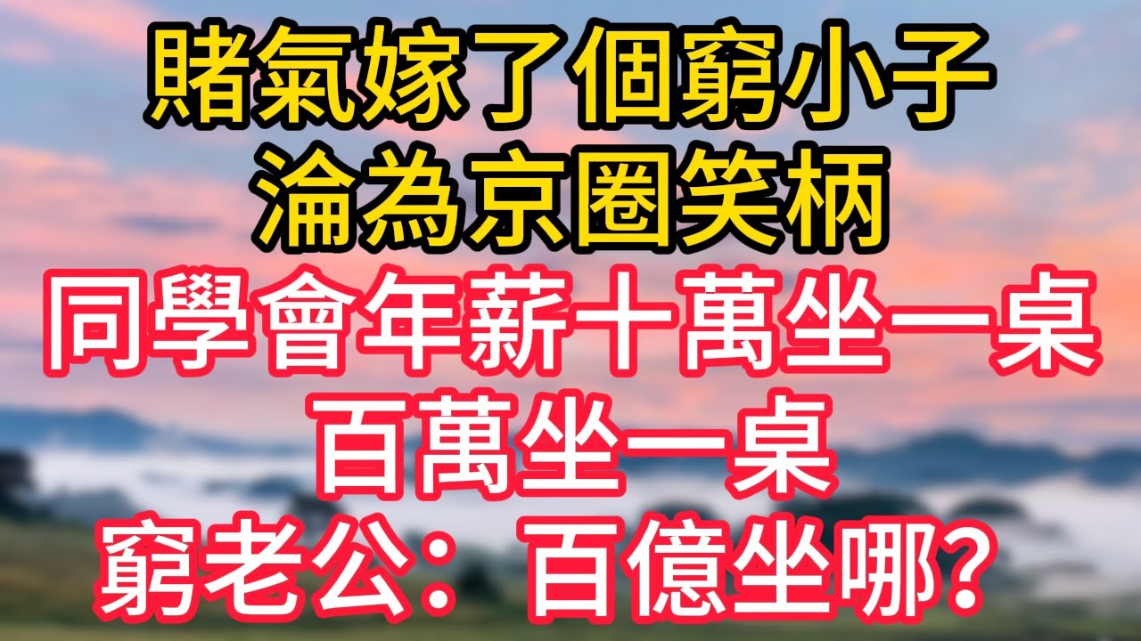 賭氣嫁了個窮小子，淪為京圈笑柄，同學會年薪十萬坐一桌，百萬坐一桌，窮老公：百億坐哪？