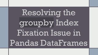Resolving the groupby Index Fixation Issue in Pandas DataFrames