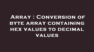 Array : Conversion of byte array containing hex values to decimal values