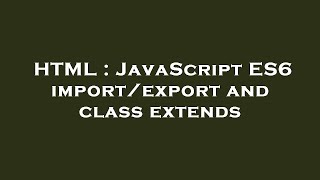 HTML : JavaScript ES6 import/export and class extends