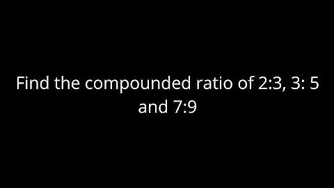Find the compounded ratio of 2:3, 3: 5 and 7:9