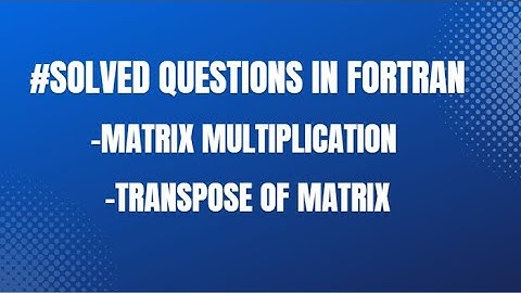 #SOLVED QUESTION IN FORTRAN -MATRIX MULTIPLICATION -TRANSPOSE OF MATRIX