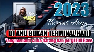 DJ AKU BUKAN TERMINAL HATI || YANG MENANTI CINTA DATANG DAN PERGI || THOMAS ARYA DJ REMIX FULL BASS