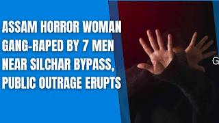 Assam Horror Woman Gang-Raped By 7 Men Near Silchar Bypass, Public Outrage Erupts