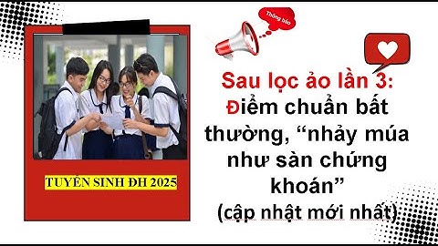 Sau lọc ảo lần 3: Điểm chuẩn bất thường, “nhảy múa như sàn chứng khoán”| Tuyển sinh đại học 2025.