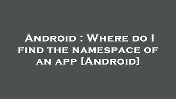 Android : Where do I find the namespace of an app [Android]