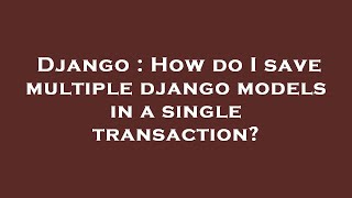 Django : How do I save multiple django models in a single transaction?