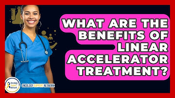 What Are The Benefits Of Linear Accelerator Treatment? - Oncology Support Network
