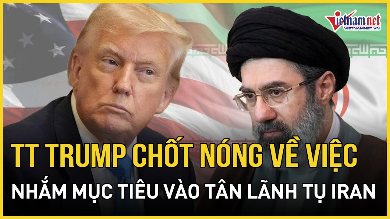 TT Trump chốt nóng việc nhắm mục tiêu vào Tân lãnh tụ Iran, ông Mojtaba bị thương sau 24h nhậm chức