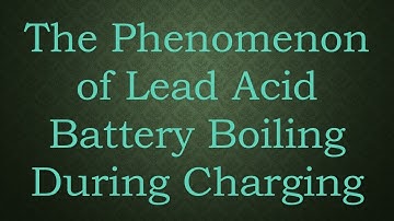 The Phenomenon of Lead Acid Battery Boiling During Charging