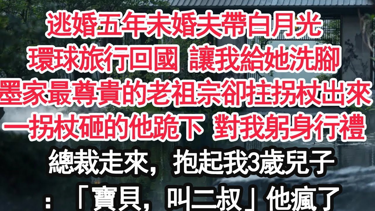 逃婚五年未婚夫帶白月光環球旅行回國 讓我給她洗腳墨家最尊貴的老祖宗卻拄著拐杖出來，一拐杖砸的他跪下 對我躬身行禮總裁走來，抱起我3歲兒子：「寶貝，叫二叔」他瘋了【顧亞男】【大女主】【婚姻自主】