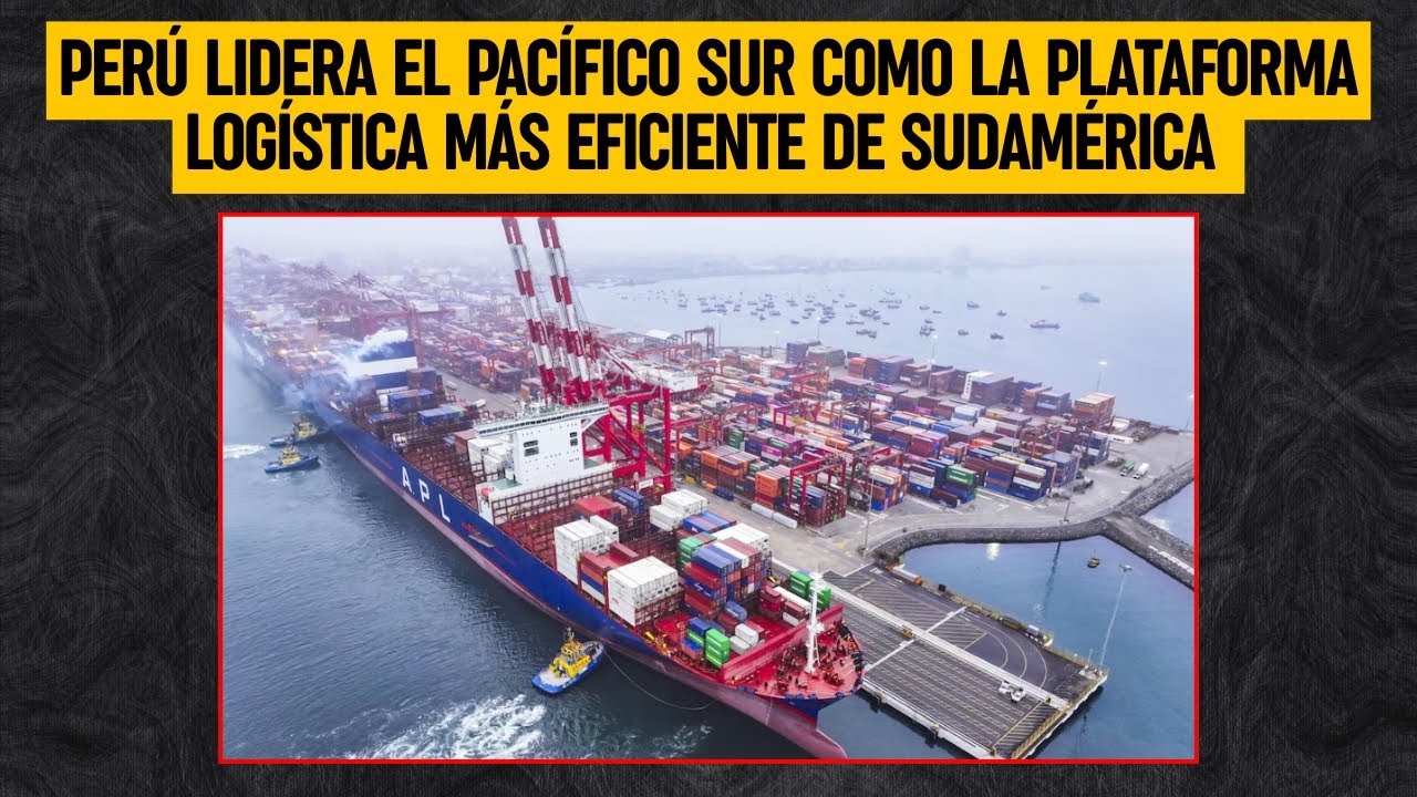 PERÚ LIDERA el Pacífico Sur como la plataforma logística más eficiente de SUDAMÉRICA