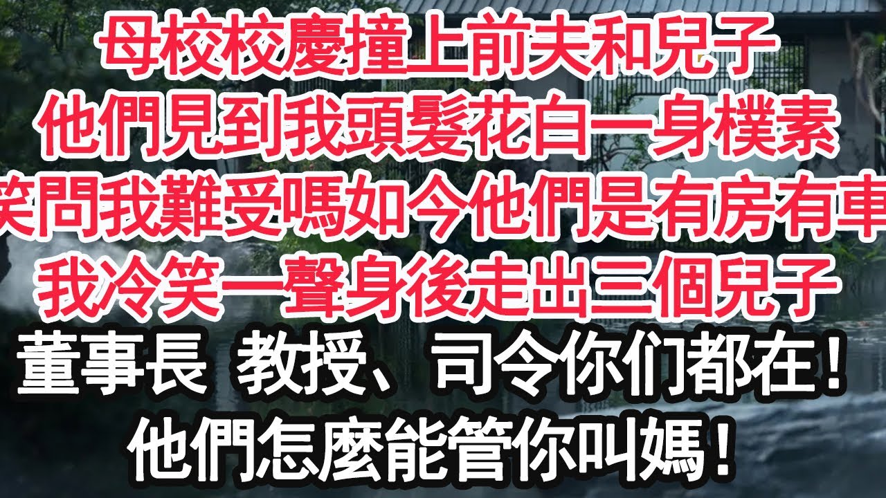 母校校慶撞上前夫和兒子，他們見到我頭髮花白一身樸素，笑問我難受嗎如今他們是有房有車，我冷笑一聲身後走出三個兒子，董事長您怎麼在這 教授、司令也在！他們怎麼能管你叫媽！【顧亞男】【大女主】【婚姻自主】