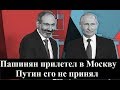 Пашинян приехал в Москву, но Путин его не принял