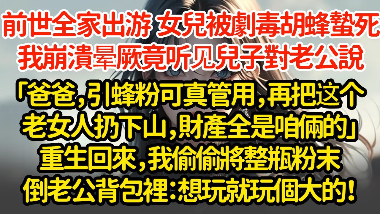 前世全家出游  女兒被劇毒胡蜂蟄死，我崩潰晕厥竟听见兒子對老公說「爸爸，引蜂粉可真管用，再把这个老女人扔下山，財產全是咱倆的」重生回來，我偷偷將整瓶粉末倒老公背包裡：想玩就玩個大的！