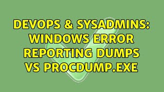DevOps & SysAdmins: Windows Error Reporting dumps VS procdump.exe