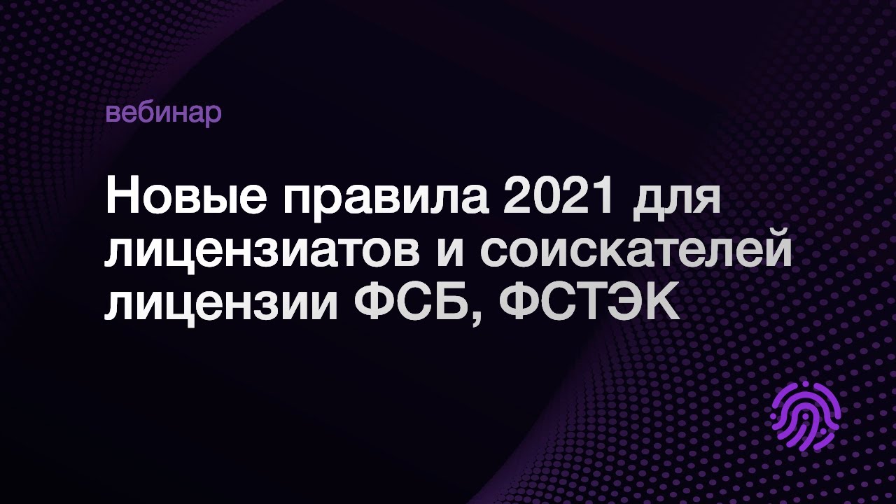 Запись вебинара: Новые правила 2021 для лицензиатов и соискателей лицензии ФСБ, ФСТЭК