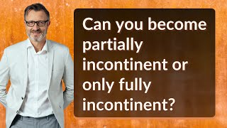 Can you become partially incontinent or only fully incontinent?