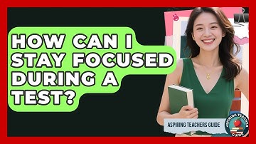 How Can I Stay Focused During A Test? - Aspiring Teacher Guide