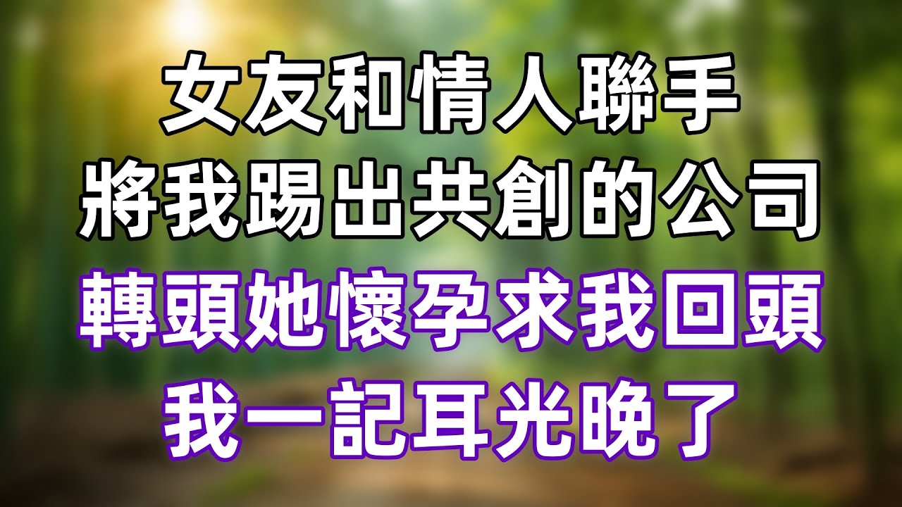 女友和情人聯手，將我踢出共創的公司，轉頭她懷孕求我回頭，我一記耳光：晚了