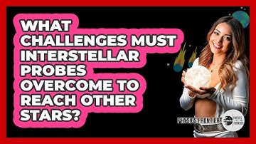 What Challenges Must Interstellar Probes Overcome To Reach Other Stars? - Physics Frontier