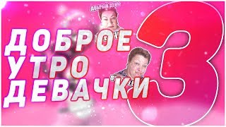 ДОБРОЕ УТРО ДЕВАЧКИ 3