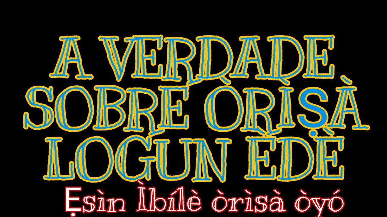 Logun Ede  qual e a verdade ....