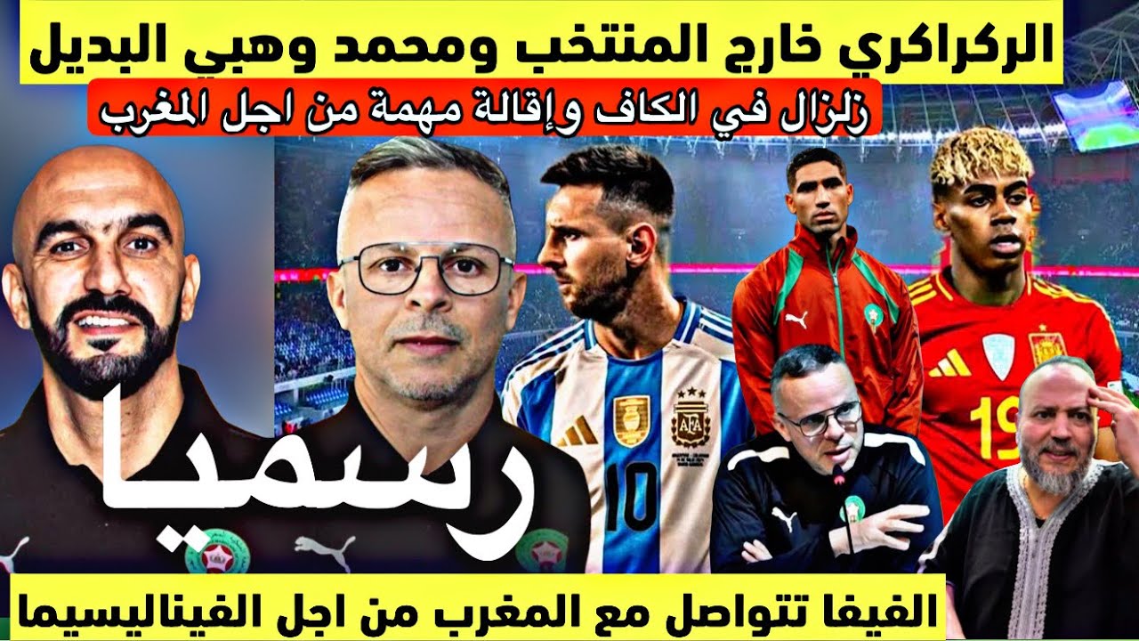 رسميا وليد الركراكي خارج المنتخب وهذا خليفته وزلزال فالكاف بسبب المغرب والفيفا يختار المغرب لهذا 