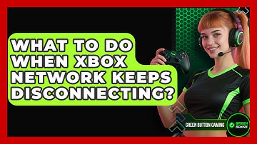 What To Do When Xbox Network Keeps Disconnecting? - Green Button Gaming