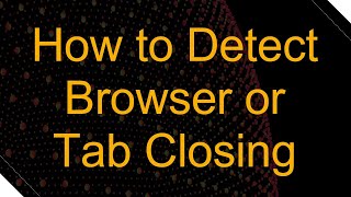 How to Detect Browser or Tab Closing