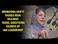 Mehbooba Mufti raises Iran killings issue, questions silence of J&amp;K leadership