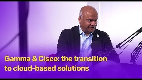 Gamma & Cisco: the transition to cloud-based solutions