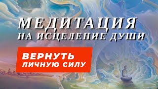 Медитация на исцеление души. Вернуть личную силу. Метод созвать частицы души.