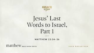 Jesus' Last Words to Israel, Part 1 (Matthew 23:34–36) John MacArthur