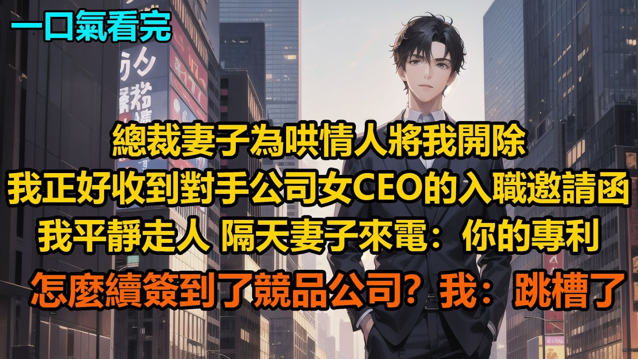 總裁妻子為哄情人將我開除，我正好收到對手公司女CEO的入職邀請函，我平靜走人，隔天妻子來電：“你的專利怎麼續簽到了競品公司？”我：“跳槽了”
