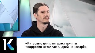 «Интервью дня»: гитарист группы «Коррозия металла» Андрей Пономарёв