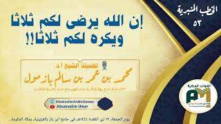 الخطب المنبرية 53 إن الله يرضى لكم ثلاثا ويكره لكم ثلاثا!! فضيلة الشيخ أ.د.  محمد بن عمر بازمول