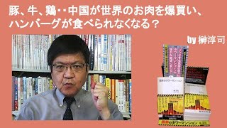 豚、牛、鶏・・中国が世界のお肉を爆買い、ハンバーグが食べられなくなる？　by榊淳司