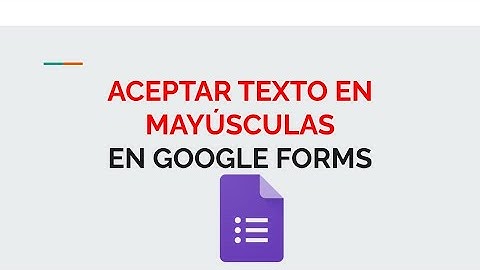 ACEPTAR SÓLO TEXTO EN MAYÚSCULA FORMULARIO DE GOOGLE