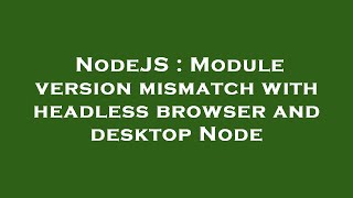 NodeJS : Module version mismatch with headless browser and desktop Node