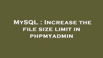 MySQL : Increase the file size limit in phpmyadmin
