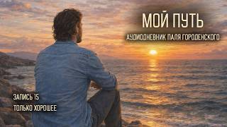 МОЙ ПУТЬ. Запись 15. Только хорошее #паль_городенский #эксклюзив #писатель #аудиодневник